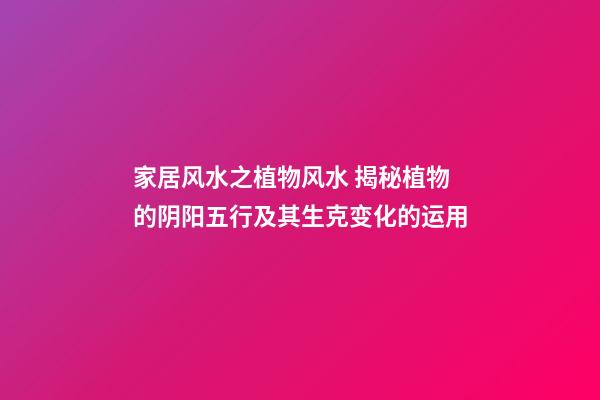 家居风水之植物风水 揭秘植物的阴阳五行及其生克变化的运用